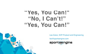 “Yes, You Can!"
“No, I Can’t!”
“Yes, You Can!”
Lee Zukor, SVP Product and Engineering 
lee@sportsengine.com
 