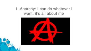 1. Anarchy: I can do whatever I
want, it’s all about me
 