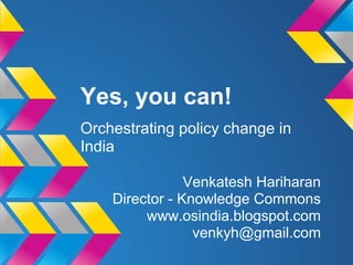 Yes, you can!
Orchestrating policy change in
India
Venkatesh Hariharan
Director - Knowledge Commons
www.osindia.blogspot.com
venkyh@gmail.com
 