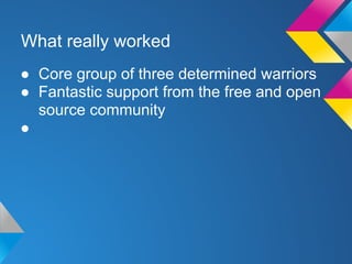 What really worked
● Core group of three determined warriors
● Fantastic support from the free and open
source community
●
 