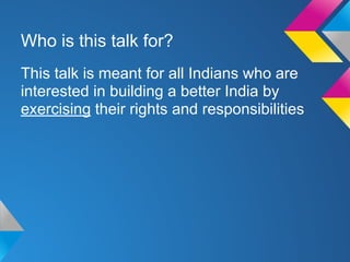 This talk is meant for all Indians who are
interested in building a better India by
exercising their rights and responsibilities
Who is this talk for?
 