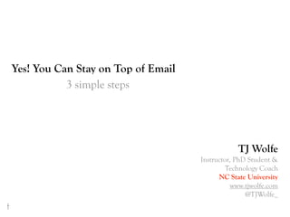 Yes! You Can Stay on Top of Email
               3 simple steps




                                                    TJ Wolfe
                                        Instructor, PhD Student &
                                                 Technology Coach
                                              NC State University
                                                   www.tjwolfe.com
                                                       @TJWolfe_
t
 
