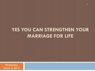1

YES YOU CAN STRENGTHEN YOUR
MARRIAGE FOR LIFE

Wednesday,
March 5, 2014

 