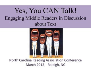 Yes, You CAN Talk!
Engaging Middle Readers in Discussion
            about Text




  North Carolina Reading Association Conference
            March 2012 Raleigh, NC
 