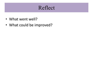 Reflect
• What went well?
• What could be improved?
 
