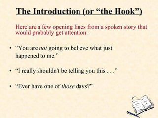 The Introduction (or “the Hook”) <ul><li>Here are a few opening lines from a spoken story that would probably get attentio...