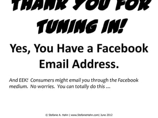 Thank You for
  Tuning In!
Yes, You Have a Facebook
      Email Address.
And EEK! Consumers might email you through the Facebook
medium. No worries. You can totally do this …




               © Stefanie A. Hahn | www.StefanieHahn.com| June 2012
 