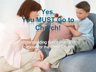 Yes,You MUST Go to Church! Understanding God’s Plan and Purpose for the Local Church 