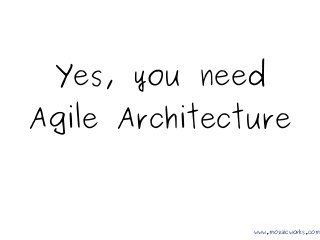 Yes, you need
Agile Architecture
www.mozaicworks.com
 