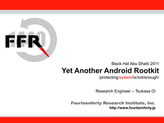 Fourteenforty Research Institute, Inc.
1
Fourteenforty Research Institute, Inc.
Black Hat Abu Dhabi 2011
Yet Another Android Rootkit
/protecting/system/is/not/enough/
Research Engineer – Tsukasa Oi
Fourteenforty Research Institute, Inc.
http://www.fourteenforty.jp
 