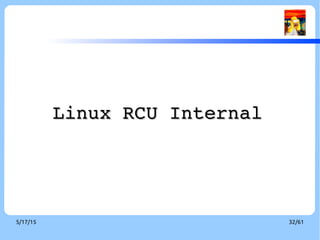 9/3/16 32/60
History and Contributors[9][13]
●
1980 H. T. Kung and Q. Lehman 
●
use of garbage collectors to defer destruction of nodes in a parellel binary search tree.
●
1986, Hennessy, Osisek, and Seigh
●
Passive serialization, which is an RCU­like mechanism that relies on the presence of "quiescent states" in 
the VM/XA hypervisor 
●
1995 J. Slingwine and P. E. McKenney
●
US Patent 5,442,758, implement RCU in DYNIX/ptx kernel.
●
2002, D. Sarma
●
added RCU to version 2.5.43 of the Linux kernel
●
2005, P. E. McKenney
●
Permitting preemption of RCU realtime critical sections
●
2009, P. E. McKenny 
●
Introduce user­level RCU implementation
●
Work of P. E. McKenney, Mathieu Desnoyers, Alan Stern, Michel Dagenais, Manish Gupta, Maged 
Michael, Phil Howard, Joshua Triplett, Jonathan Walpole, and the Linux kernel community
 