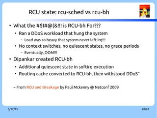 9/3/16 48/60
Condition of Quiescent State
●
rcu_sched
●
Context switch
●
Dynticks or idle
●
User mode execution
●
rcu_bh
●
Any code outside of softirq with interrupt enabled
 