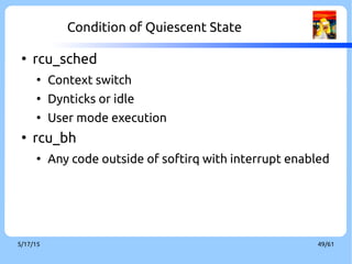 9/3/16 49/60
Condition of Quiescent State
●
When to check it?
●
Scheduler
●
__do_softirq()
●
Scheduler clock interrupt handler
– rcu_check_callbacks()
 