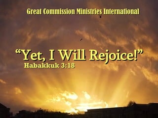 “ Yet, I Will Rejoice!” Habakkuk 3:18 Great Commission Ministries International 