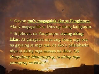 18   Gayon  ma'y magagalak ako sa Panginoon , Ako'y magagalak sa Dios ng aking kaligtasan.  19  Si Jehova, na Panginoon,  siyang aking lakas ; At ginagawa niya ang aking mga paa na gaya ng sa mga usa. At ako'y palalakarin niya sa aking mga mataas na dako. ( Sa Pangulong Manunugtog, sa aking mga panugtog na kawad. ) 