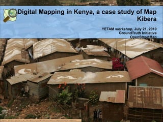Digital Mapping in Kenya, a case study of Map
                                                       Kibera
                                                                                 YETAM workshop, July 21, 2010
                                                                                        GroundTruth Initiative
                                                                                              OpenStreetMap




photo: http://gallery.me.com/dbullington#100816&view=null&bgcolor=black&sel=12
 