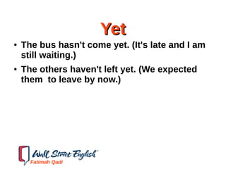 YetYet
● The bus hasn't come yet. (It's late and I am
still waiting.)
● The others haven't left yet. (We expected
them to leave by now.)
Fatimah Qadi
 