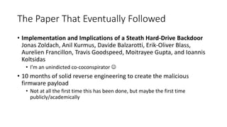 The Paper That Eventually Followed
• Implementation and Implications of a Steath Hard-Drive Backdoor
Jonas Zoldach, Anil K...