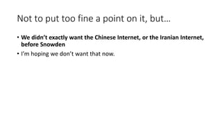 Not to put too fine a point on it, but…
• We didn’t exactly want the Chinese Internet, or the Iranian Internet,
before Sno...