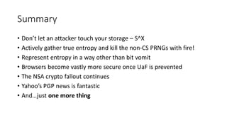 Summary
• Don’t let an attacker touch your storage – S^X
• Actively gather true entropy and kill the non-CS PRNGs with fir...