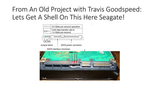 From An Old Project with Travis Goodspeed:
Lets Get A Shell On This Here Seagate!
 