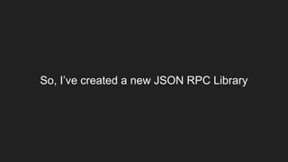 So, I’ve created a new JSON RPC Library
 