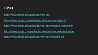 Links
https://www.npmjs.com/package/mole-rpc
https://www.npmjs.com/package/mole-rpc-transport-mqtt
https://www.npmjs.com/package/mole-rpc-transport-webworker
https://www.npmjs.com/package/mole-rpc-transport-eventemitter
https://www.npmjs.com/package/mole-rpc-transport-ws
 