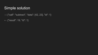 Simple solution
→ {"call": "subtract", "data": [42, 23], "id": 1}
← {"result": 19, "id": 1}
 