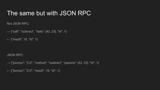 The same but with JSON RPC
Not JSON RPC:
→ {"call": "subtract", "data": [42, 23], "id": 1}
← {"result": 19, "id": 1}
JSON ...