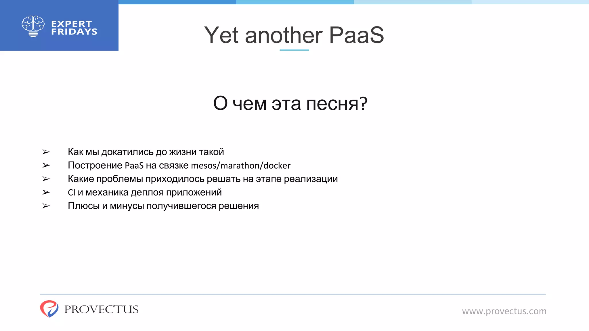 Yet another PaaS
О чем эта песня?
➢ Как мы докатились до жизни такой
➢ Построение PaaS на связке mesos/marathon/docker
➢ Какие проблемы приходилось решать на этапе реализации
➢ CI и механика деплоя приложений
➢ Плюсы и минусы получившегося решения
www.provectus.com
 