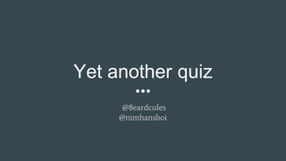 Yet another quiz
@8eardcules
@nimhansboi
 