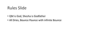 Rules Slide
• QM is God, Shesha is Godfather
• All Dries, Bounce Pounce with infinite Bounce
 