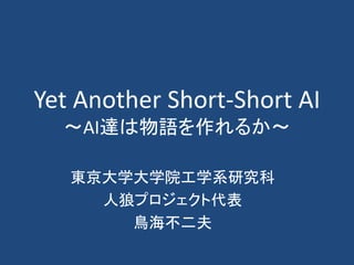 Yet Another Short-Short AI
～AI達は物語を作れるか～
東京大学大学院工学系研究科
人狼プロジェクト代表
鳥海不二夫
 