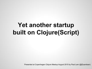 Yet another startup
built on Clojure(Script)
Presented at Copenhagen Clojure Meetup August 2015 by Paul Lam (@Quantisan)
 