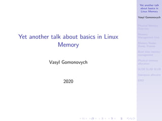 Yet another talk
about basics in
Linux Memory
Vasyl Gomonovych
Physical Memory
Overview
Memory
Management Unit
Memory Nodes,
Zones, Frames
Boot time memory
management
Physical memory
allocation
SLOB SLAB SLUB
Userspace allocator
END
Yet another talk about basics in Linux
Memory
Vasyl Gomonovych
2020
 