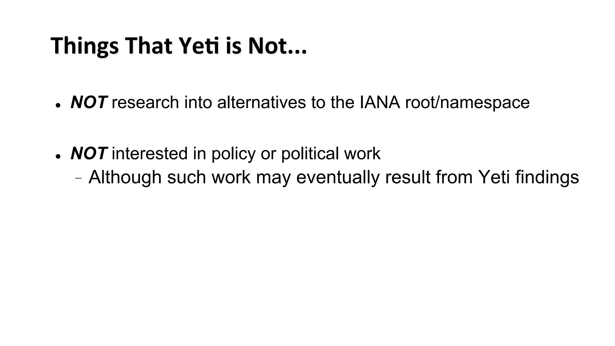Things	
  That	
  Ye#	
  is	
  Not...	
  
l  NOT research into alternatives to the IANA root/namespace
l  NOT interested in policy or political work
-  Although such work may eventually result from Yeti findings
 