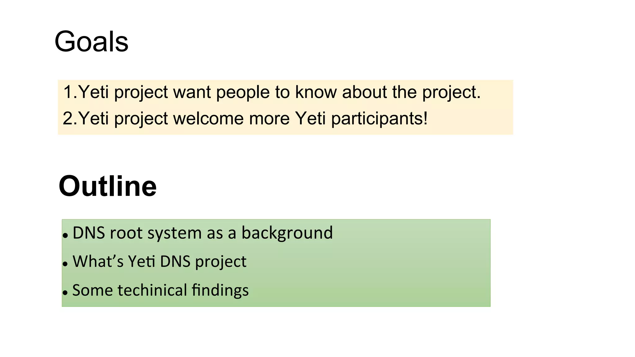 Goals
1. Yeti project want people to know about the project.
2. Yeti project welcome more Yeti participants!
Outline
l  DNS	
  root	
  system	
  as	
  a	
  background	
  
l  What’s	
  Ye8	
  DNS	
  project	
  
l  Some	
  techinical	
  ﬁndings	
  
 