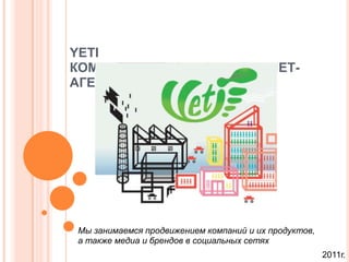 YETI
КОММУНИКАЦИОННОЕ ИНТЕРНЕТ-
АГЕНТСТВО




Мы занимаемся продвижением компаний и их продуктов,
а также медиа и брендов в социальных сетях
                                                      2011г.
 