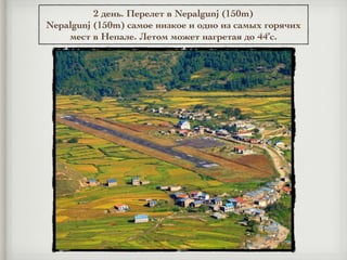 2 день. Перелет в Nepalgunj (150m)
Nepalgunj (150m) самое низкое и одно из самых горячих
мест в Непале. Летом может нагретая до 44’c.
 