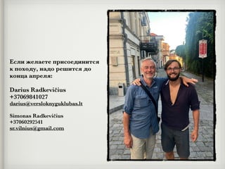 Если желаете присоединится
к походу, надо решится до
конца апреля:
Darius Radkevičius
+37069841027
darius@versloknyguklubas.lt
Simonas Radkevičius
+37060292541
sr.vilnius@gmail.com
 