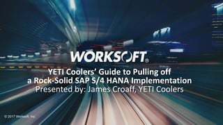 1
© 2017 Worksoft, Inc.
YETI Coolers’ Guide to Pulling off
a Rock-Solid SAP S/4 HANA Implementation
Presented by: James Croaff, YETI Coolers
 