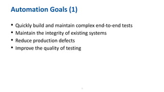10
• Quickly build and maintain complex end-to-end tests
• Maintain the integrity of existing systems
• Reduce production defects
• Improve the quality of testing
Automation Goals (1)
 