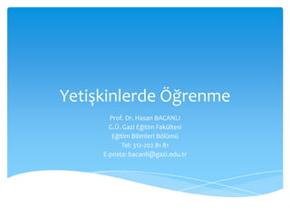 Yetişkinlerde Öğrenme
       Prof. Dr. Hasan BACANLI
       G.Ü. Gazi Eğitim Fakültesi
        Eğitim Bilimleri Bölümü
           Tel: 312-202 81 81
     E-posta: bacanli@gazi.edu.tr
 