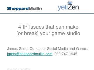 © Sheppard Mullin Richter & Hampton LLP 2014
4 IP Issues that can make
[or break] your game studio
James Gatto, Co-leader Social Media and Games
jgatto@sheppardmullin.com 202-747-1945
 