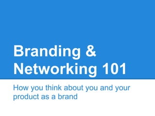 Branding &
Networking 101
How you think about you and your
product as a brand
 