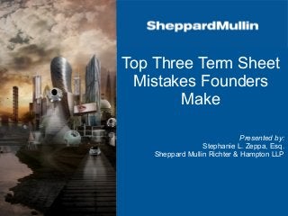 Navigating Your
Series A Round
Presentation to
September 2015
Stephanie L. Zeppa, Esq.
Co-Leader, Social Media and Video Games Group
Sheppard Mullin Richter & Hampton LLP
Top Three Term Sheet
Mistakes Founders
Make
Presented by:
Stephanie L. Zeppa, Esq.
Sheppard Mullin Richter & Hampton LLP
 