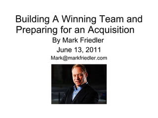 Building A Winning Team and Preparing for an Acquisition By Mark Friedler  June 13, 2011 [email_address] 