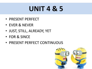 UNIT 4 & 5
• PRESENT PERFECT
• EVER & NEVER
• JUST, STILL, ALREADY, YET
• FOR & SINCE
• PRESENT PERFECT CONTINUOUS
 