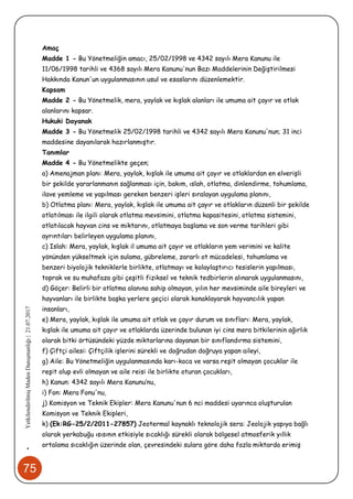 75
•YetkilendirilmişMadenDanışmanlığı|21.07.2017
Amaç
Madde 1 - Bu Yönetmeliğin amacı, 25/02/1998 ve 4342 sayılı Mera Kanunu ile
11/06/1998 tarihli ve 4368 sayılı Mera Kanunu'nun Bazı Maddelerinin Değiştirilmesi
Hakkında Kanun'un uygulanmasının usul ve esaslarını düzenlemektir.
Kapsam
Madde 2 - Bu Yönetmelik, mera, yaylak ve kışlak alanları ile umuma ait çayır ve otlak
alanlarını kapsar.
Hukuki Dayanak
Madde 3 - Bu Yönetmelik 25/02/1998 tarihli ve 4342 sayılı Mera Kanunu'nun; 31 inci
maddesine dayanılarak hazırlanmıştır.
Tanımlar
Madde 4 - Bu Yönetmelikte geçen;
a) Amenajman planı: Mera, yaylak, kışlak ile umuma ait çayır ve otlaklardan en elverişli
bir şekilde yararlanmanın sağlanması için, bakım, ıslah, otlatma, dinlendirme, tohumlama,
ilave yemleme ve yapılması gereken benzeri işleri sıralayan uygulama planını,
b) Otlatma planı: Mera, yaylak, kışlak ile umuma ait çayır ve otlakların düzenli bir şekilde
otlatılması ile ilgili olarak otlatma mevsimini, otlatma kapasitesini, otlatma sistemini,
otlatılacak hayvan cins ve miktarını, otlatmaya başlama ve son verme tarihleri gibi
ayrıntıları belirleyen uygulama planını,
c) Islah: Mera, yaylak, kışlak il umuma ait çayır ve otlakların yem verimini ve kalite
yönünden yükseltmek için sulama, gübreleme, zararlı ot mücadelesi, tohumlama ve
benzeri biyolojik tekniklerle birlikte, otlatmayı ve kolaylaştırıcı tesislerin yapılması,
toprak ve su muhafaza gibi çeşitli fiziksel ve teknik tedbirlerin alınarak uygulanmasını,
d) Göçer: Belirli bir otlatma alanına sahip olmayan, yılın her mevsiminde aile bireyleri ve
hayvanları ile birlikte başka yerlere geçici olarak konaklayarak hayvancılık yapan
insanları,
e) Mera, yaylak, kışlak ile umuma ait otlak ve çayır durum ve sınıfları: Mera, yaylak,
kışlak ile umuma ait çayır ve otlaklarda üzerinde bulunan iyi cins mera bitkilerinin ağırlık
olarak bitki örtüsündeki yüzde miktarlarına dayanan bir sınıflandırma sistemini,
f) Çiftçi ailesi: Çiftçilik işlerini sürekli ve doğrudan doğruya yapan aileyi,
g) Aile: Bu Yönetmeliğin uygulanmasında karı-koca ve varsa reşit olmayan çocuklar ile
reşit olup evli olmayan ve aile reisi ile birlikte oturan çocukları,
h) Kanun: 4342 sayılı Mera Kanunu’nu,
i) Fon: Mera Fonu'nu,
j) Komisyon ve Teknik Ekipler: Mera Kanunu'nun 6 nci maddesi uyarınca oluşturulan
Komisyon ve Teknik Ekipleri,
k) (Ek:RG-25/2/2011-27857) Jeotermal kaynaklı teknolojik sera: Jeolojik yapıya bağlı
olarak yerkabuğu ısısının etkisiyle sıcaklığı sürekli olarak bölgesel atmosferik yıllık
ortalama sıcaklığın üzerinde olan, çevresindeki sulara göre daha fazla miktarda erimiş
 