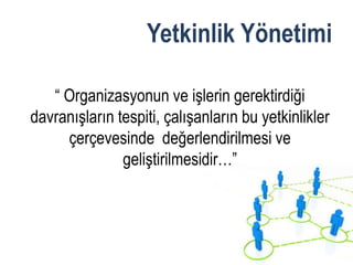 Yetkinlik Yönetimi

   “ Organizasyonun ve işlerin gerektirdiği
davranışların tespiti, çalışanların bu yetkinlikler
     çerçevesinde değerlendirilmesi ve
               geliştirilmesidir…”
 
